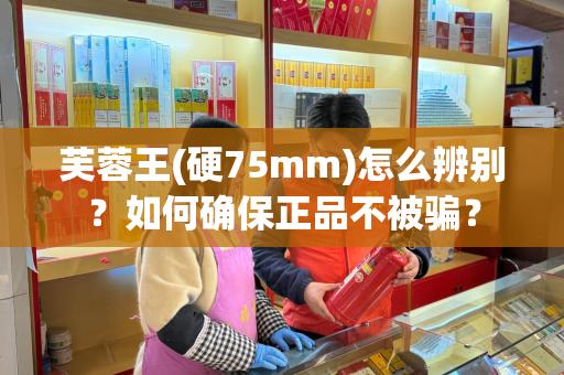 芙蓉王(硬75mm)怎么辨别？如何确保正品不被骗？
